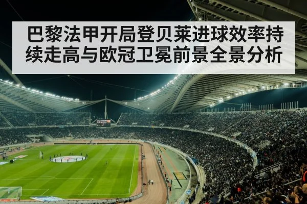 巴黎法甲开局登贝莱进球效率持续走高与欧冠卫冕前景全景分析