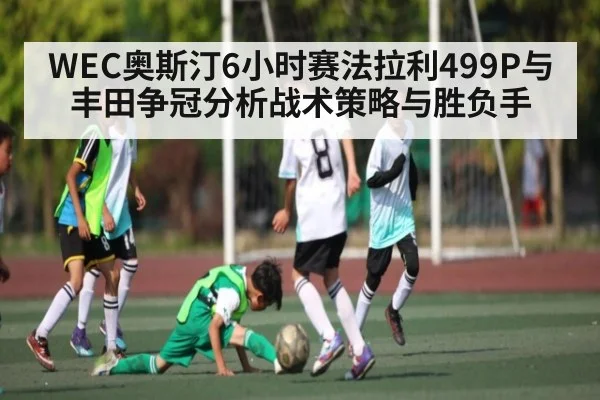 WEC奥斯汀6小时赛法拉利499P与丰田争冠分析战术策略与胜负手