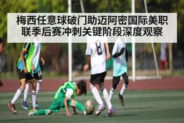梅西任意球破门助迈阿密国际美职联季后赛冲刺关键阶段深度观察