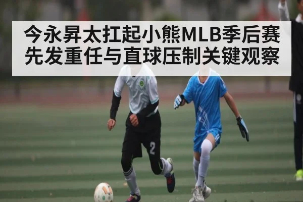 今永昇太扛起小熊MLB季后赛先发重任与直球压制关键观察