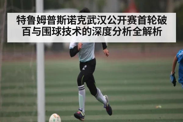 特鲁姆普斯诺克武汉公开赛首轮破百与围球技术的深度分析全解析