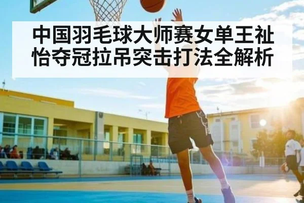 中国羽毛球大师赛女单王祉怡夺冠拉吊突击打法全解析