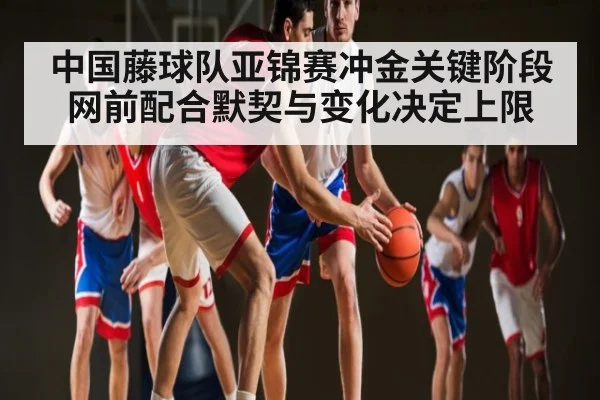 中国藤球队亚锦赛冲金关键阶段 网前配合默契与变化决定上限